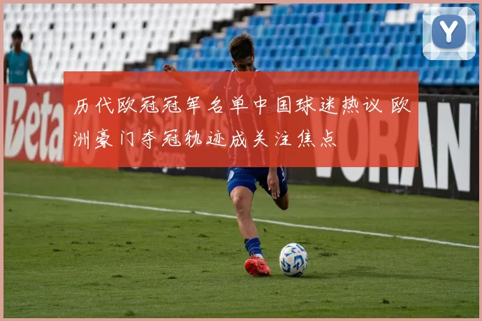 历代欧冠冠军名单中国球迷热议 欧洲豪门夺冠轨迹成关注焦点