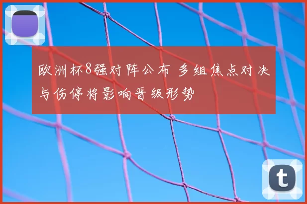 欧洲杯8强对阵公布 多组焦点对决与伤停将影响晋级形势