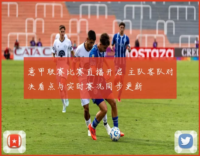 意甲联赛比赛直播开启 主队客队对决看点与实时赛况同步更新