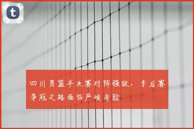 四川男篮半决赛对阵强敌，季后赛争冠之路面临严峻考验