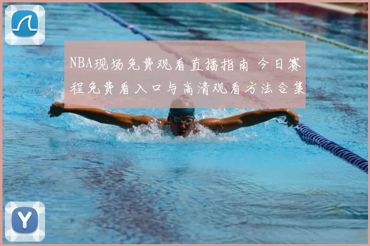 NBA现场免费观看直播指南 今日赛程免费看入口与高清观看方法合集