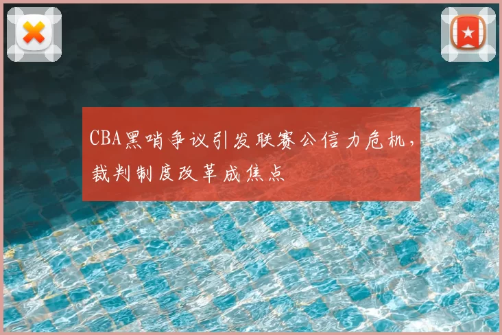 CBA黑哨争议引发联赛公信力危机，裁判制度改革成焦点