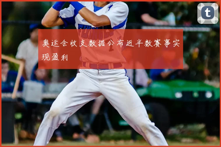 奥运会收支数据公布近半数赛事实现盈利