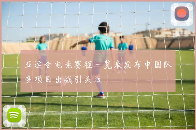 亚运会电竞赛程一览表发布中国队多项目出战引关注