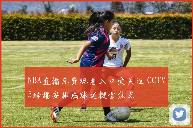 NBA直播免费观看入口受关注 CCTV5转播安排成球迷搜索焦点