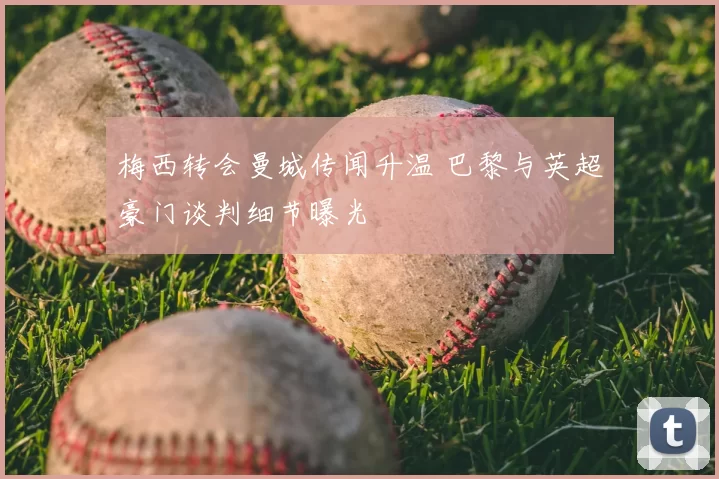 梅西转会曼城传闻升温 巴黎与英超豪门谈判细节曝光