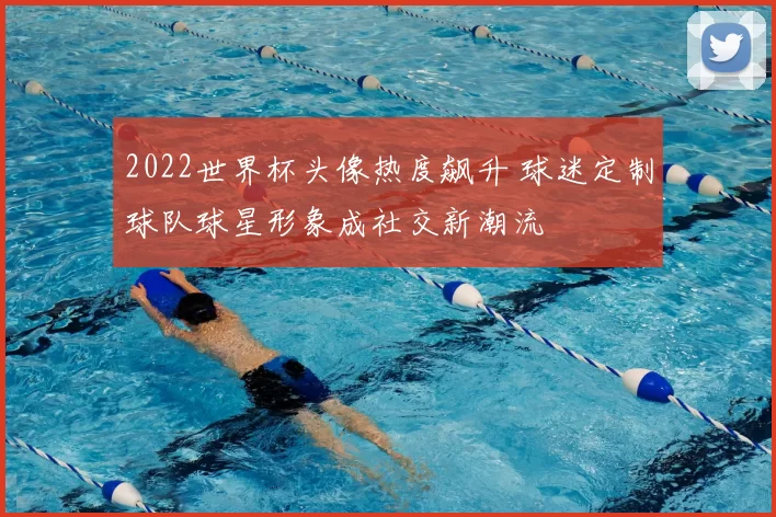 2022世界杯头像热度飙升 球迷定制球队球星形象成社交新潮流