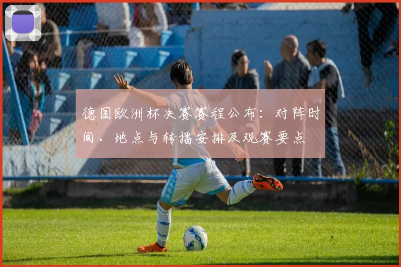 德国欧洲杯决赛赛程公布：对阵时间、地点与转播安排及观赛要点