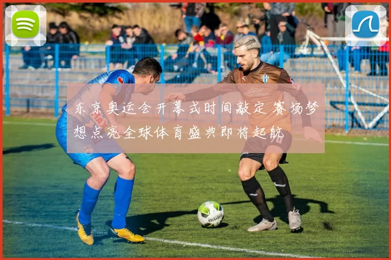 东京奥运会开幕式时间敲定 赛场梦想点亮全球体育盛典即将起航