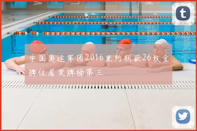 中国奥运军团2016里约斩获26枚金牌位居奖牌榜第三