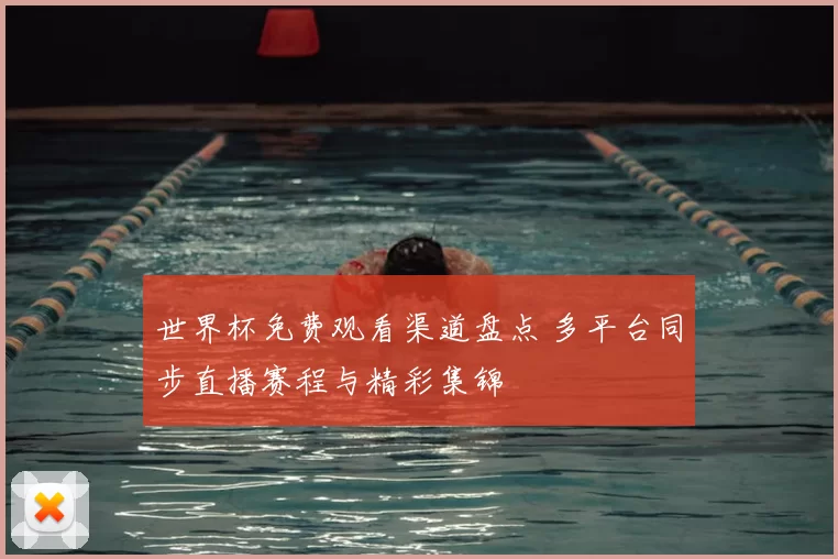 世界杯免费观看渠道盘点 多平台同步直播赛程与精彩集锦