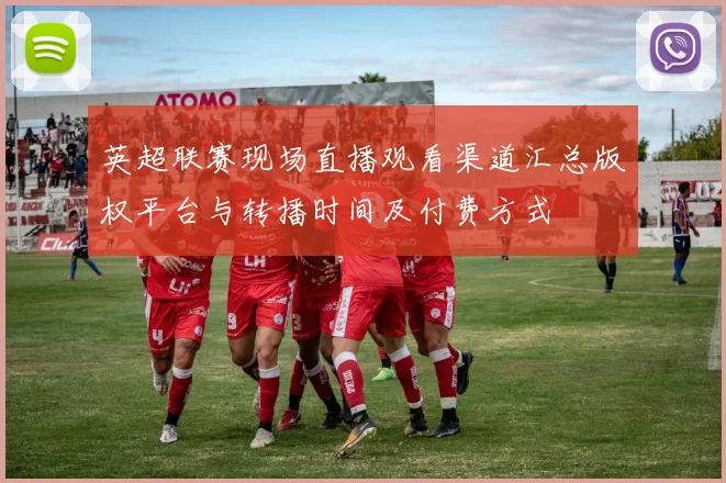 英超联赛现场直播观看渠道汇总版权平台与转播时间及付费方式
