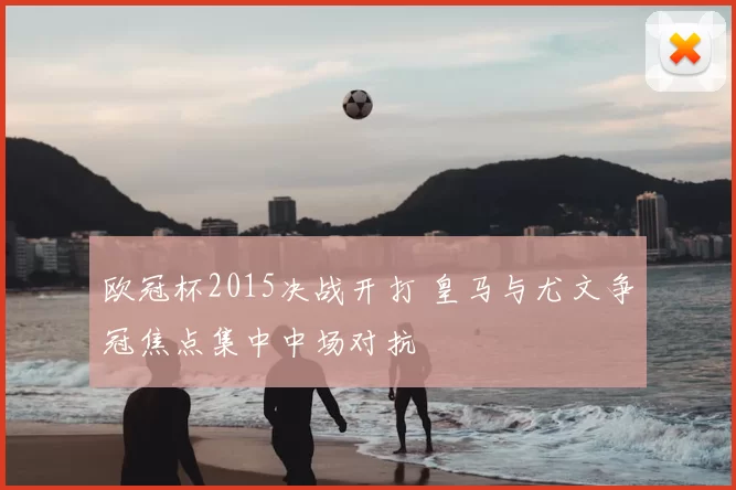 欧冠杯2015决战开打 皇马与尤文争冠焦点集中中场对抗