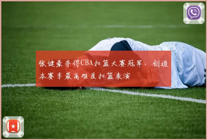 张健豪夺得CBA扣篮大赛冠军,创造本赛季最高难度扣篮表演