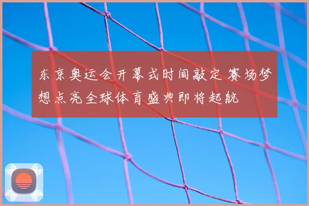 东京奥运会开幕式时间敲定 赛场梦想点亮全球体育盛典即将起航
