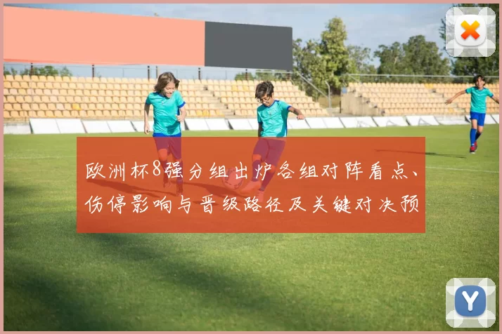欧洲杯8强分组出炉各组对阵看点、伤停影响与晋级路径及关键对决预判