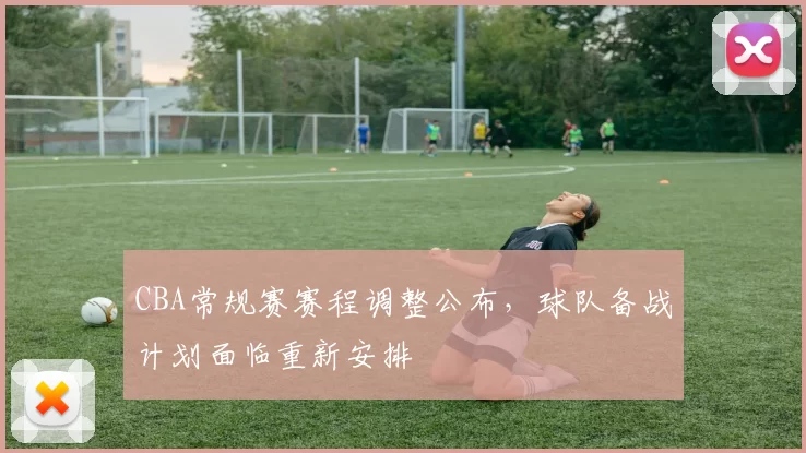 CBA常规赛赛程调整公布，球队备战计划面临重新安排