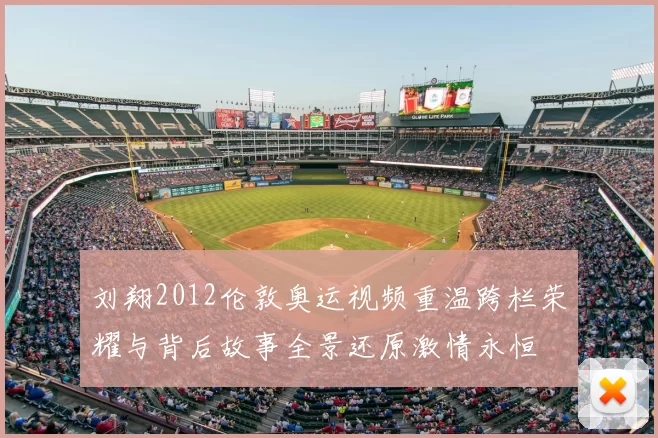 刘翔2012伦敦奥运视频重温跨栏荣耀与背后故事全景还原激情永恒