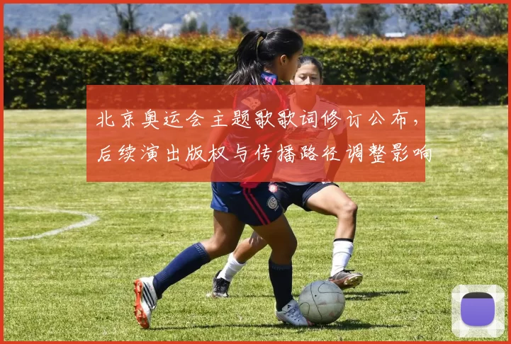 北京奥运会主题歌歌词修订公布，后续演出版权与传播路径调整影响评估