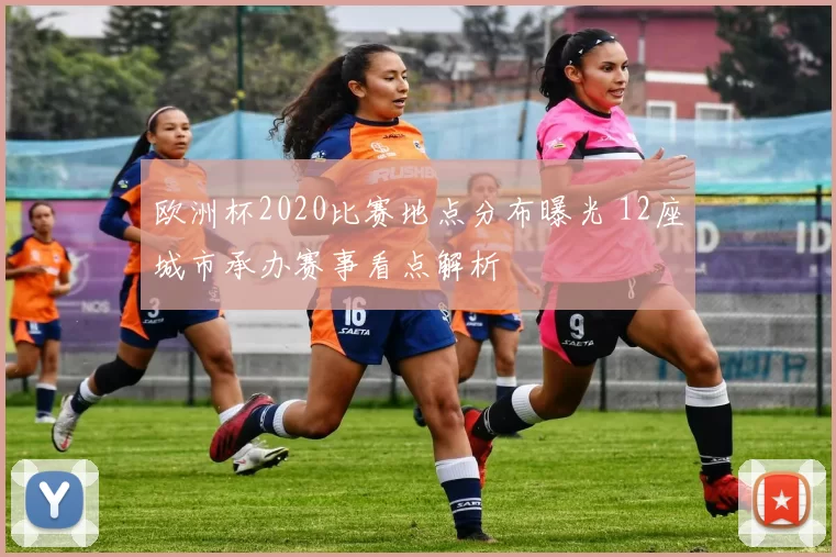 欧洲杯2020比赛地点分布曝光 12座城市承办赛事看点解析