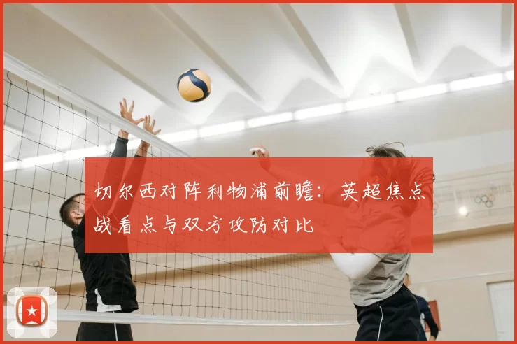 切尔西对阵利物浦前瞻：英超焦点战看点与双方攻防对比