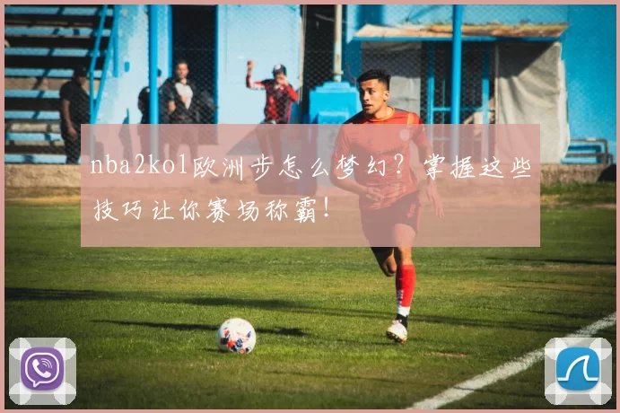 nba2kol欧洲步怎么梦幻？掌握这些技巧让你赛场称霸！