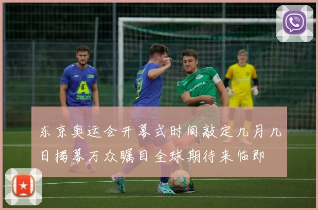 东京奥运会开幕式时间敲定几月几日揭幕万众瞩目全球期待来临即