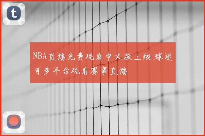 NBA直播免费观看中文版上线 球迷可多平台观看赛事直播