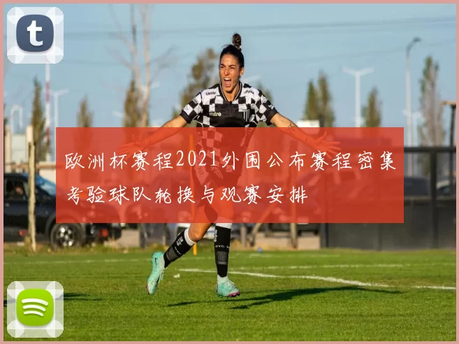欧洲杯赛程2021外围公布赛程密集考验球队轮换与观赛安排