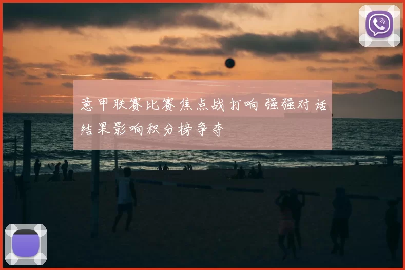 意甲联赛比赛焦点战打响 强强对话结果影响积分榜争夺