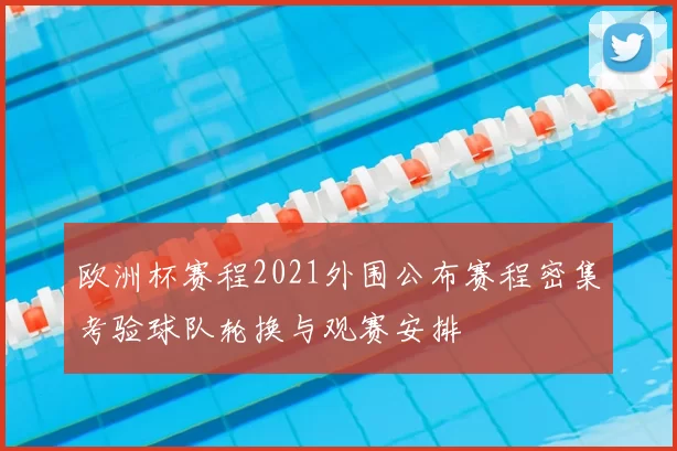 欧洲杯赛程2021外围公布赛程密集考验球队轮换与观赛安排