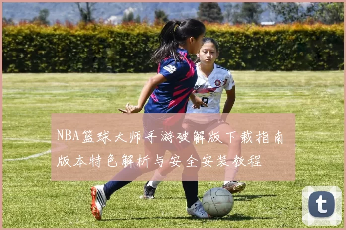 NBA篮球大师手游破解版下载指南 版本特色解析与安全安装教程