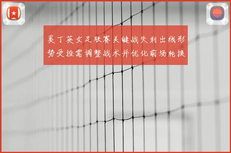 奚丁英女足联赛关键战失利出线形势受挫需调整战术并优化前场轮换
