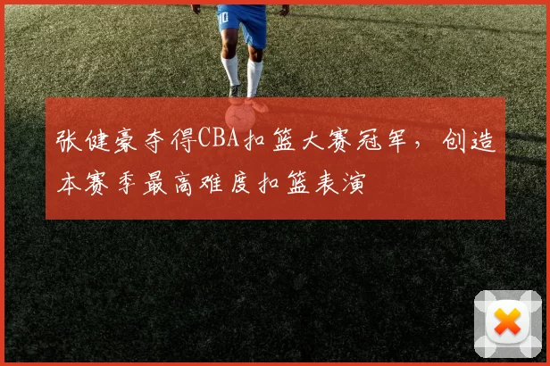 张健豪夺得CBA扣篮大赛冠军，创造本赛季最高难度扣篮表演