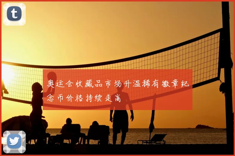 奥运会收藏品市场升温稀有徽章纪念币价格持续走高