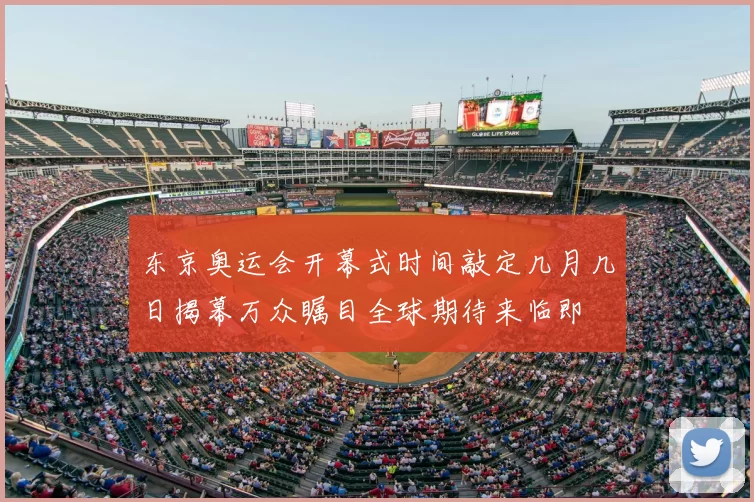 东京奥运会开幕式时间敲定几月几日揭幕万众瞩目全球期待来临即