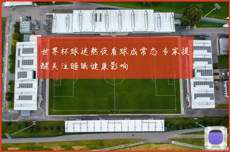 世界杯球迷熬夜看球成常态 专家提醒关注睡眠健康影响