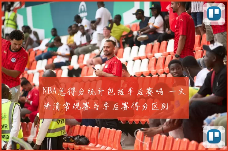 NBA总得分统计包括季后赛吗 一文讲清常规赛与季后赛得分区别