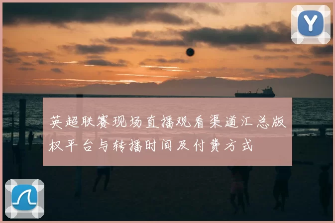 英超联赛现场直播观看渠道汇总版权平台与转播时间及付费方式