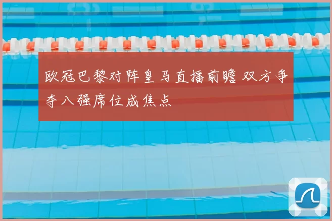 欧冠巴黎对阵皇马直播前瞻 双方争夺八强席位成焦点