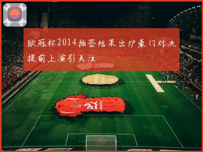 欧冠杯2014抽签结果出炉豪门对决提前上演引关注