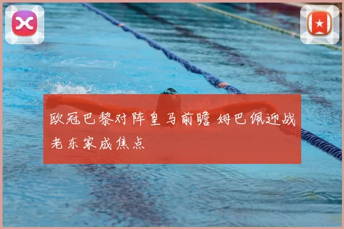 欧冠巴黎对阵皇马前瞻 姆巴佩迎战老东家成焦点