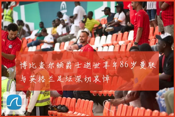 博比查尔顿爵士逝世享年86岁曼联与英格兰足坛深切哀悼