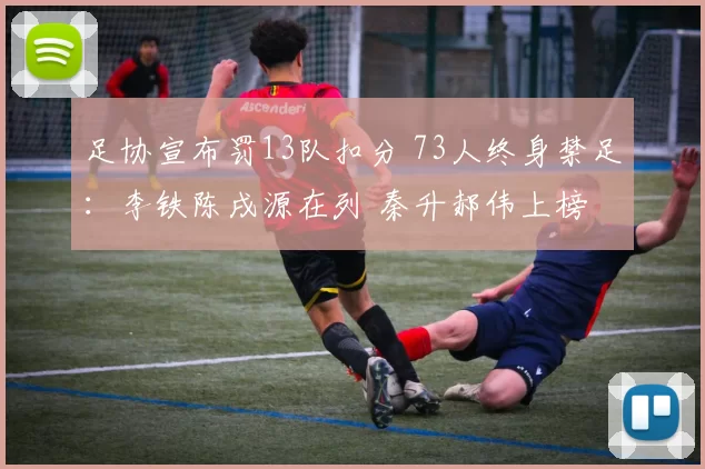 足协宣布罚13队扣分 73人终身禁足：李铁陈戌源在列 秦升郝伟上榜