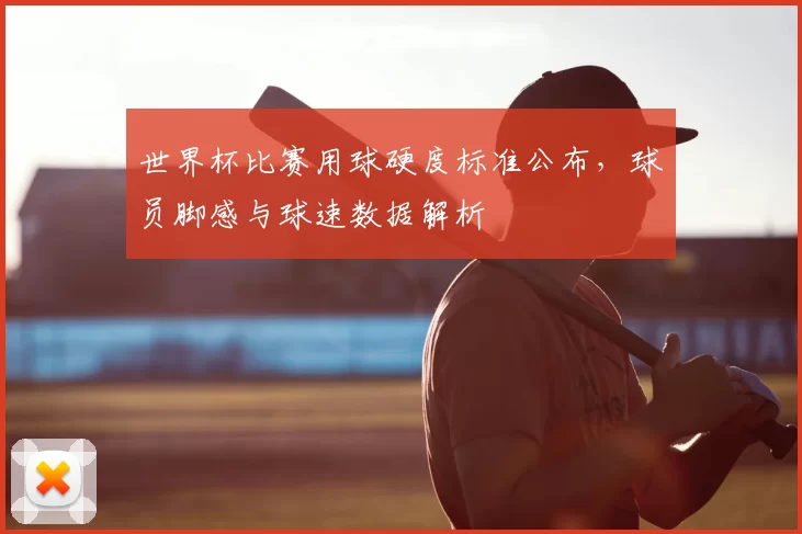 世界杯比赛用球硬度标准公布，球员脚感与球速数据解析