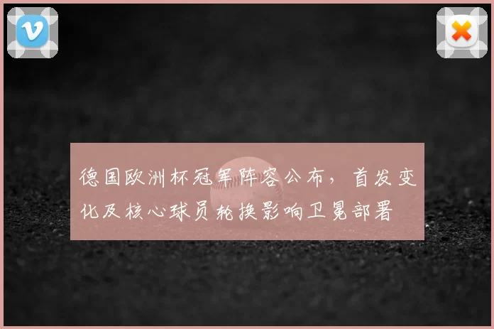 德国欧洲杯冠军阵容公布，首发变化及核心球员轮换影响卫冕部署