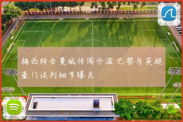 梅西转会曼城传闻升温 巴黎与英超豪门谈判细节曝光