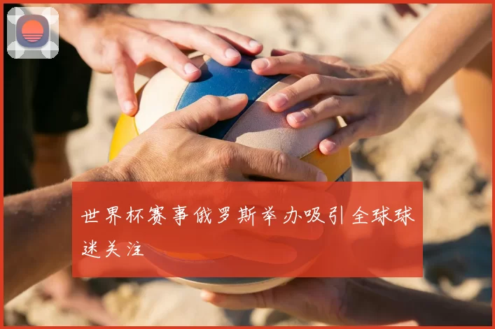 世界杯赛事俄罗斯举办吸引全球球迷关注