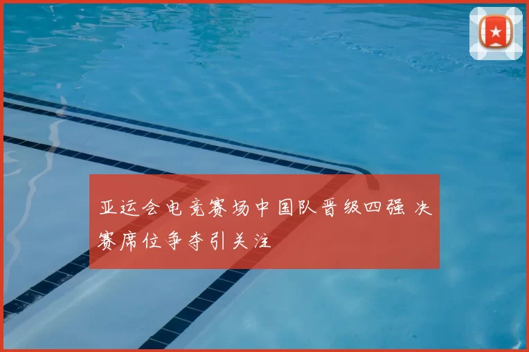 亚运会电竞赛场中国队晋级四强 决赛席位争夺引关注