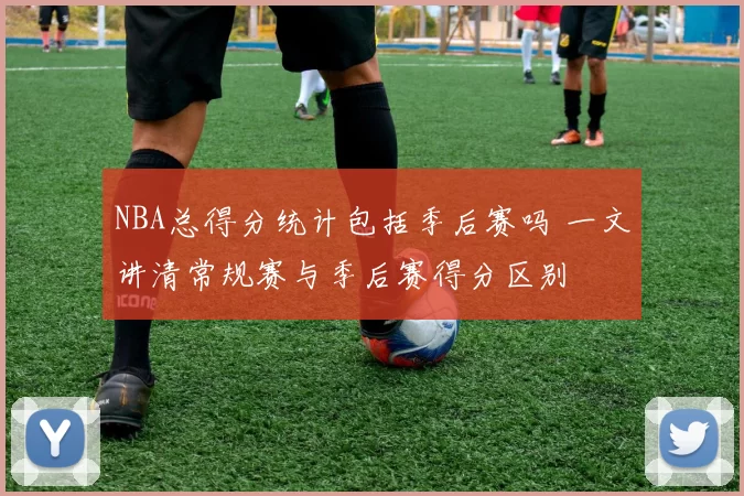 NBA总得分统计包括季后赛吗 一文讲清常规赛与季后赛得分区别